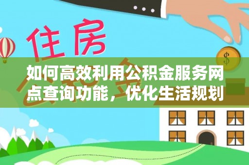 天峨如何高效利用公积金服务网点查询功能，优化生活规划