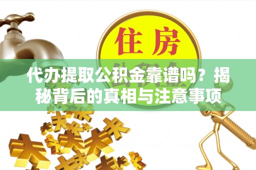 天峨代办提取公积金靠谱吗？揭秘背后的真相与注意事项