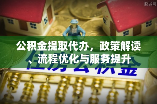 天峨公积金提取代办，政策解读、流程优化与服务提升