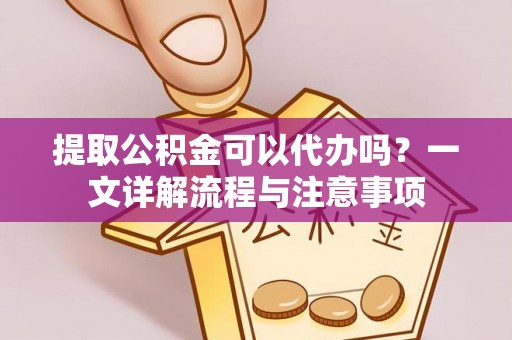 天峨提取公积金可以代办吗？一文详解流程与注意事项