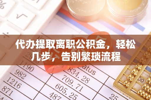 天峨代办提取离职公积金，轻松几步，告别繁琐流程