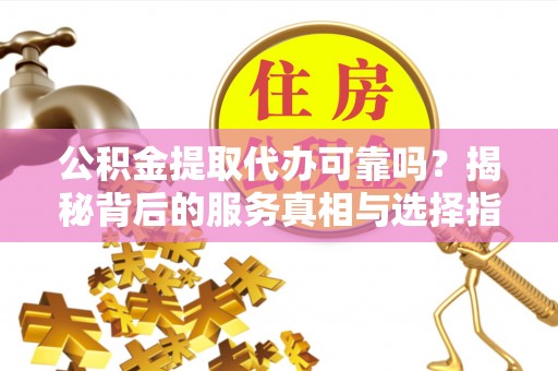 天峨公积金提取代办可靠吗？揭秘背后的服务真相与选择指南