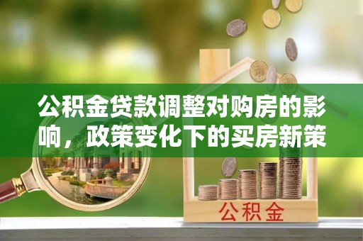 天峨公积金贷款调整对购房的影响，政策变化下的买房新策略