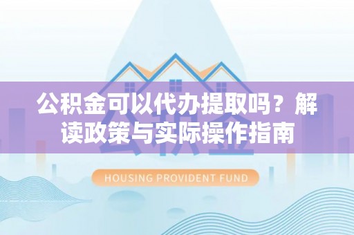 天峨公积金可以代办提取吗？解读政策与实际操作指南