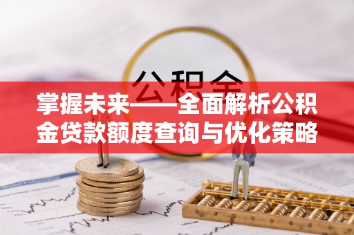 天峨掌握未来——全面解析公积金贷款额度查询与优化策略