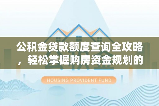 天峨公积金贷款额度查询全攻略，轻松掌握购房资金规划的关键
