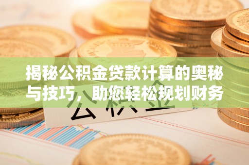 天峨揭秘公积金贷款计算的奥秘与技巧，助您轻松规划财务未来