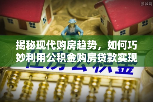 天峨揭秘现代购房趋势，如何巧妙利用公积金购房贷款实现置业梦想