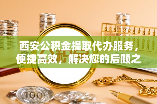 天峨西安公积金提取代办服务，便捷高效，解决您的后顾之忧