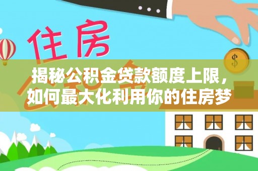 天峨揭秘公积金贷款额度上限，如何最大化利用你的住房梦想资金？