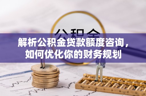 天峨解析公积金贷款额度咨询，如何优化你的财务规划