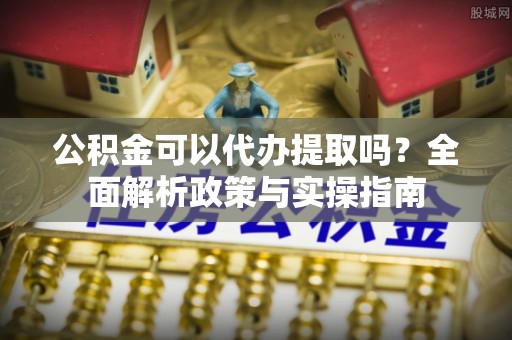 天峨公积金可以代办提取吗？全面解析政策与实操指南