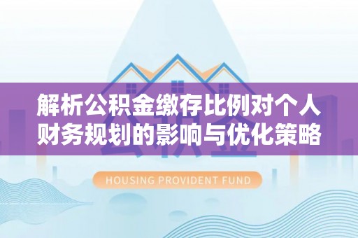 天峨解析公积金缴存比例对个人财务规划的影响与优化策略
