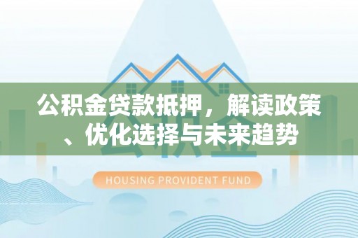 天峨公积金贷款抵押，解读政策、优化选择与未来趋势