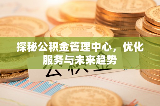 天峨探秘公积金管理中心，优化服务与未来趋势