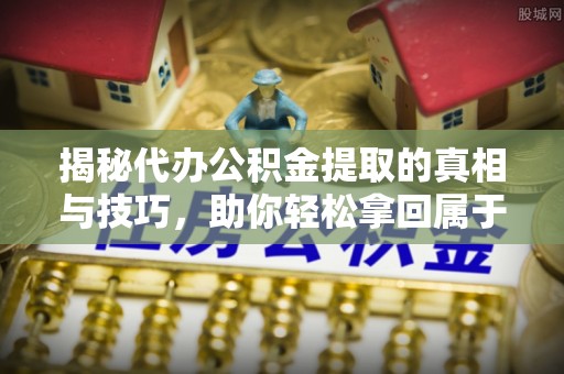天峨揭秘代办公积金提取的真相与技巧，助你轻松拿回属于你的钱