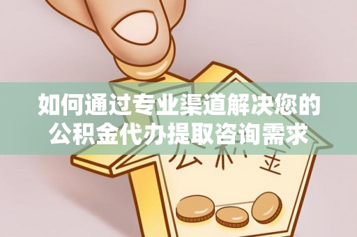 天峨如何通过专业渠道解决您的公积金代办提取咨询需求
