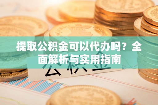 天峨提取公积金可以代办吗？全面解析与实用指南