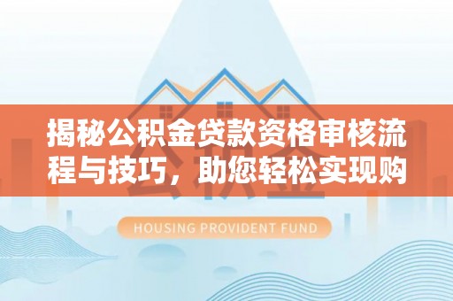 天峨揭秘公积金贷款资格审核流程与技巧，助您轻松实现购房梦想