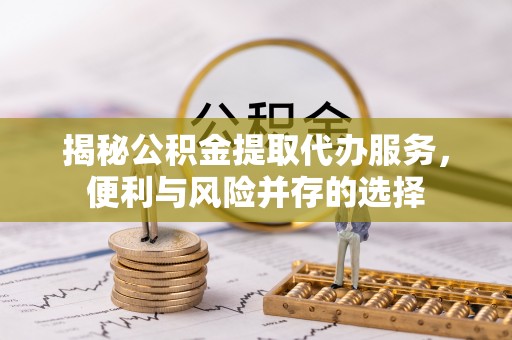 天峨揭秘公积金提取代办服务，便利与风险并存的选择