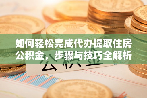 天峨如何轻松完成代办提取住房公积金，步骤与技巧全解析