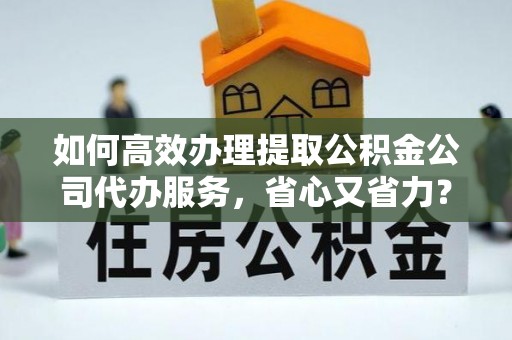 天峨如何高效办理提取公积金公司代办服务，省心又省力？