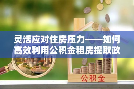 天峨灵活应对住房压力——如何高效利用公积金租房提取政策