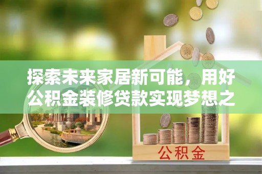 天峨探索未来家居新可能，用好公积金装修贷款实现梦想之家
