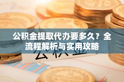 天峨公积金提取代办要多久？全流程解析与实用攻略