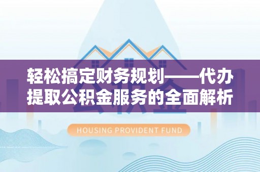 天峨轻松搞定财务规划——代办提取公积金服务的全面解析