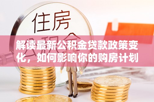 天峨解读最新公积金贷款政策变化，如何影响你的购房计划？