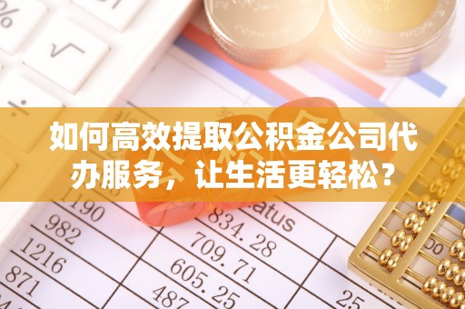 天峨如何高效提取公积金公司代办服务，让生活更轻松？