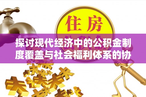 天峨探讨现代经济中的公积金制度覆盖与社会福利体系的协同发展