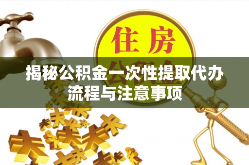 天峨揭秘公积金一次性提取代办流程与注意事项