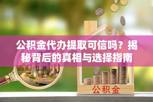 天峨公积金代办提取可信吗？揭秘背后的真相与选择指南