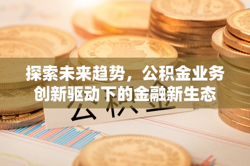 天峨探索未来趋势，公积金业务创新驱动下的金融新生态