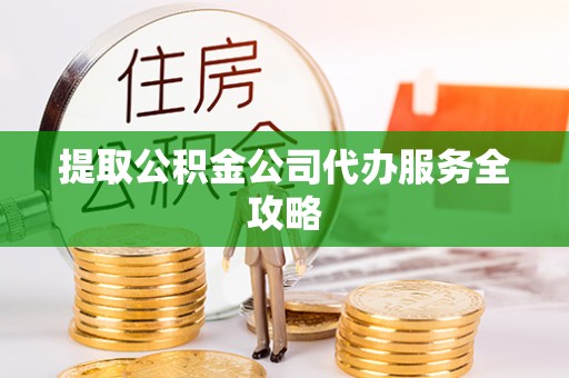 天峨提取公积金公司代办服务全攻略