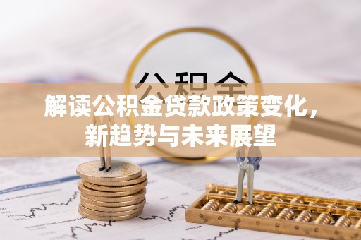 天峨解读公积金贷款政策变化，新趋势与未来展望