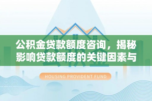 天峨公积金贷款额度咨询，揭秘影响贷款额度的关键因素与实用攻略