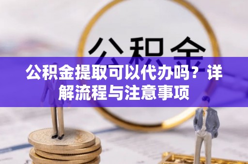 天峨公积金提取可以代办吗？详解流程与注意事项