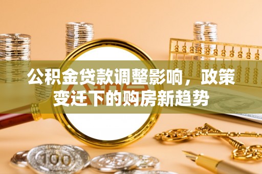 天峨公积金贷款调整影响，政策变迁下的购房新趋势