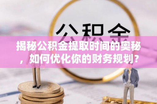 天峨揭秘公积金提取时间的奥秘，如何优化你的财务规划？