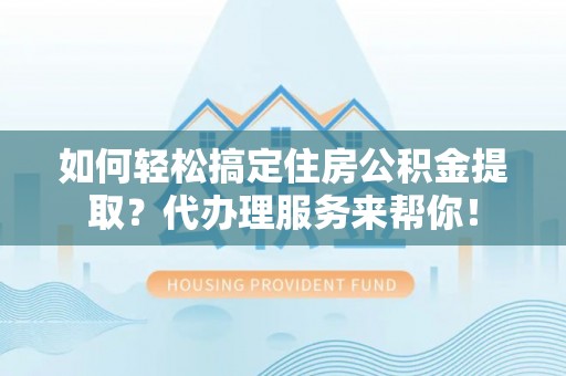 天峨如何轻松搞定住房公积金提取？代办理服务来帮你！
