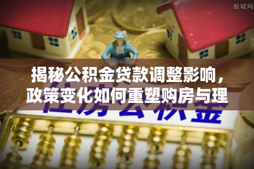 天峨揭秘公积金贷款调整影响，政策变化如何重塑购房与理财规划