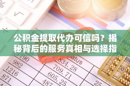 天峨公积金提取代办可信吗？揭秘背后的服务真相与选择指南