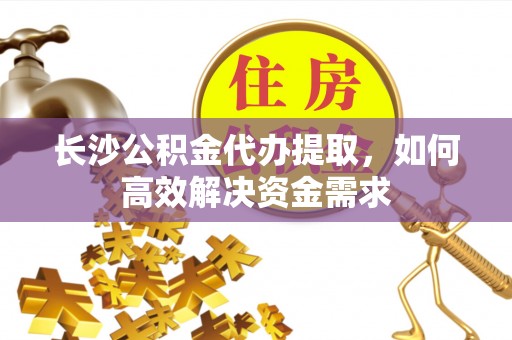 天峨长沙公积金代办提取，如何高效解决资金需求