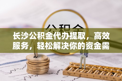 天峨长沙公积金代办提取，高效服务，轻松解决你的资金需求