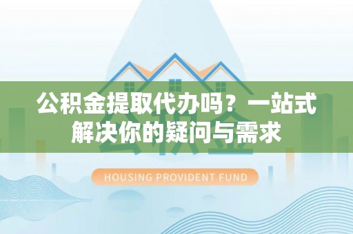 天峨公积金提取代办吗？一站式解决你的疑问与需求