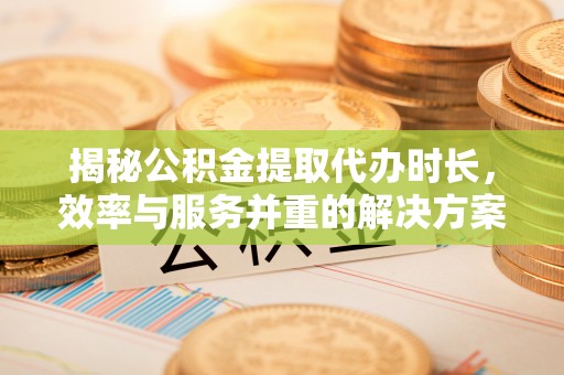 天峨揭秘公积金提取代办时长，效率与服务并重的解决方案
