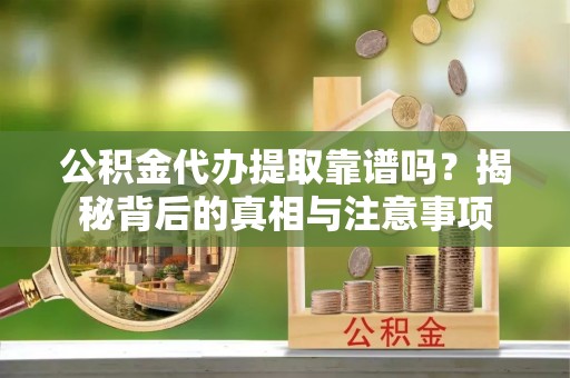天峨公积金代办提取靠谱吗？揭秘背后的真相与注意事项